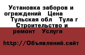 Установка заборов и ограждений › Цена ­ 1 000 - Тульская обл., Тула г. Строительство и ремонт » Услуги   